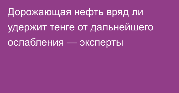 Дорожающая нефть вряд ли удержит тенге от дальнейшего ослабления — эксперты