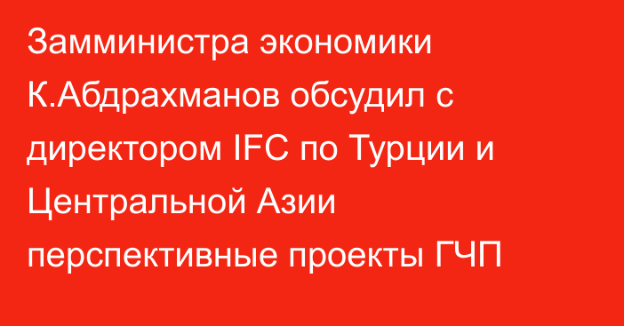 Замминистра экономики К.Абдрахманов обсудил с директором IFC по Турции и Центральной Азии перспективные проекты ГЧП