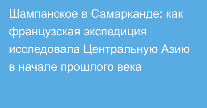 Шампанское в Самарканде: как французская экспедиция исследовала Центральную Азию в начале прошлого века