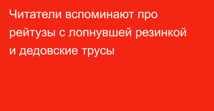 Читатели вспоминают про рейтузы с лопнувшей резинкой и дедовские трусы