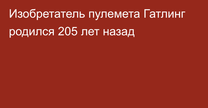 Изобретатель пулемета Гатлинг родился 205 лет назад