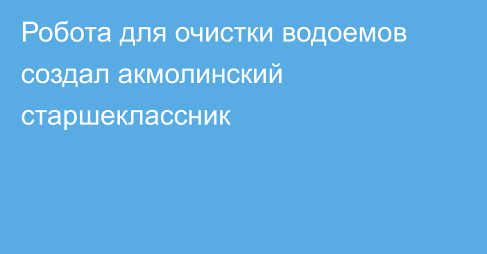 Робота для очистки водоемов создал акмолинский старшеклассник