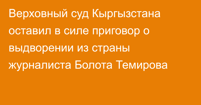 Верховный суд Кыргызстана оставил в силе приговор о выдворении из страны журналиста Болота Темирова