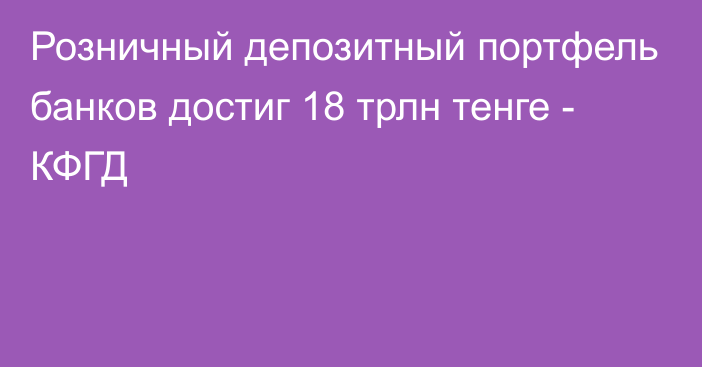 Розничный депозитный портфель банков достиг 18 трлн тенге - КФГД