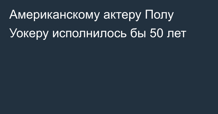 Американскому актеру Полу Уокеру исполнилось бы 50 лет