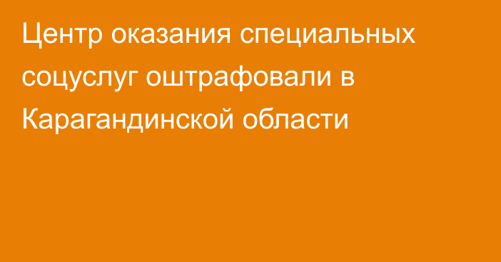 Центр оказания специальных соцуслуг оштрафовали в Карагандинской области