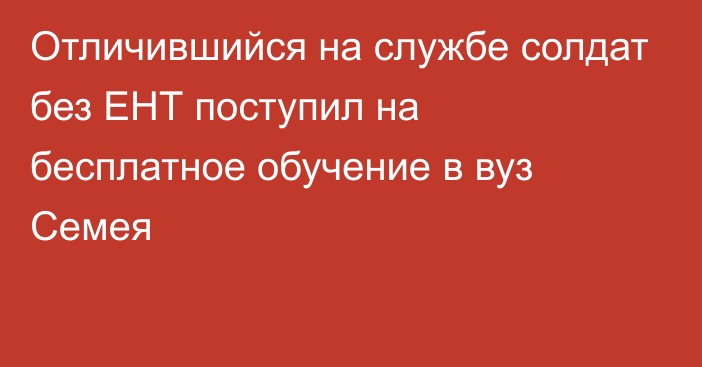 Отличившийся на службе солдат без ЕНТ поступил на бесплатное обучение в вуз Семея