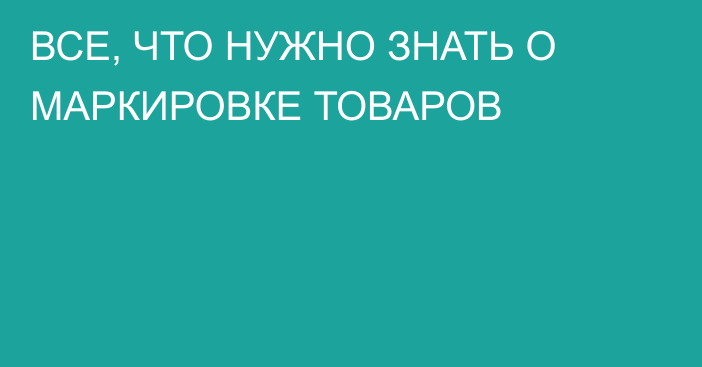 ВСЕ, ЧТО НУЖНО ЗНАТЬ О МАРКИРОВКЕ ТОВАРОВ