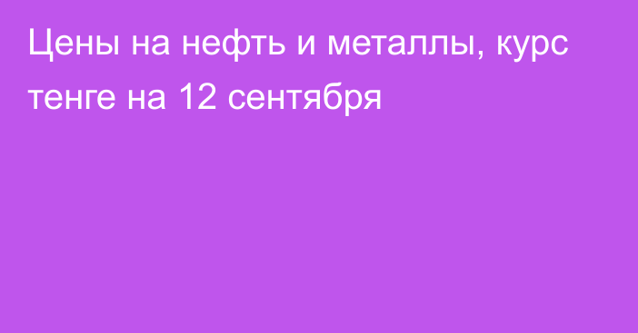 Цены на нефть и металлы, курс тенге на 12 сентября