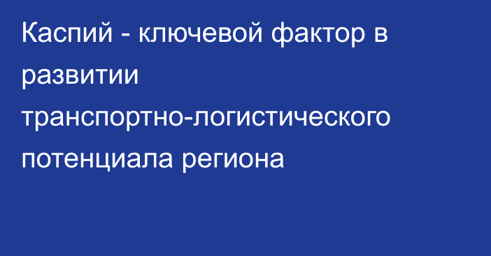 Каспий - ключевой фактор в развитии транспортно-логистического потенциала региона