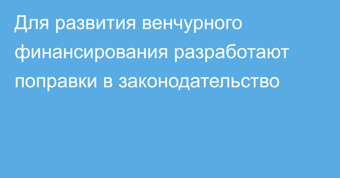 Для развития венчурного финансирования разработают поправки в законодательство