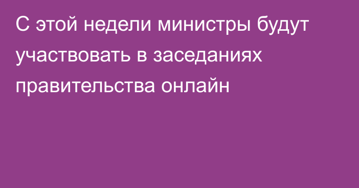 С этой недели министры будут участвовать в заседаниях правительства онлайн