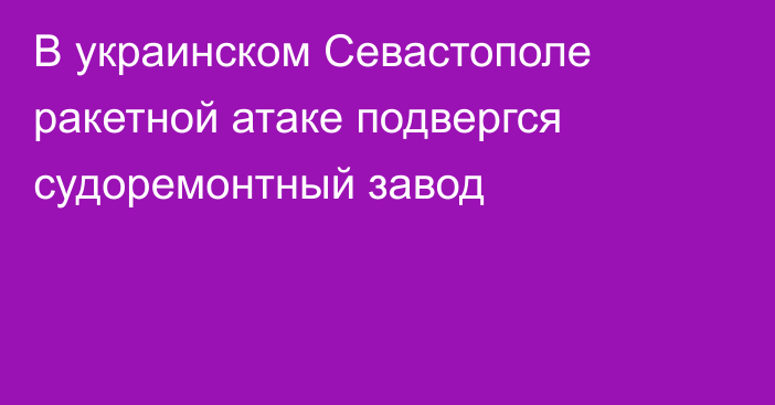 В украинском Севастополе ракетной атаке подвергся судоремонтный завод