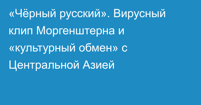 «Чёрный русский». Вирусный клип Моргенштерна и «культурный обмен» с Центральной Азией