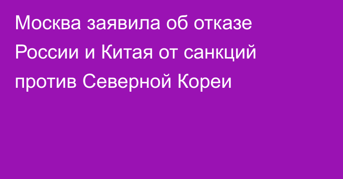 Москва заявила об отказе России и Китая от санкций против Северной Кореи