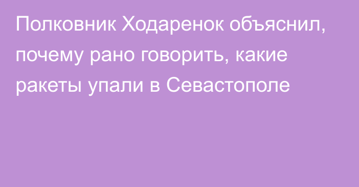 Полковник Ходаренок объяснил, почему рано говорить, какие ракеты упали в Севастополе