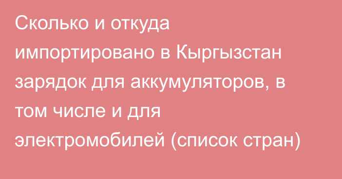 Сколько и откуда импортировано в Кыргызстан зарядок для аккумуляторов, в том числе и для электромобилей (список стран)