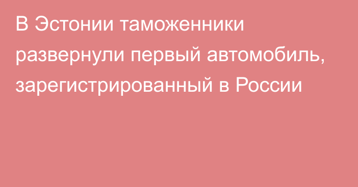 В Эстонии таможенники развернули первый автомобиль, зарегистрированный в России