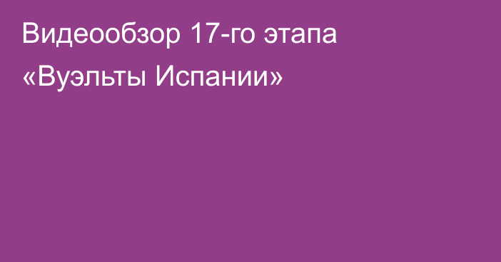 Видеообзор 17-го этапа «Вуэльты Испании»