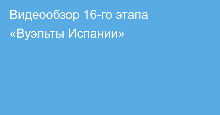 Видеообзор 16-го этапа «Вуэльты Испании»