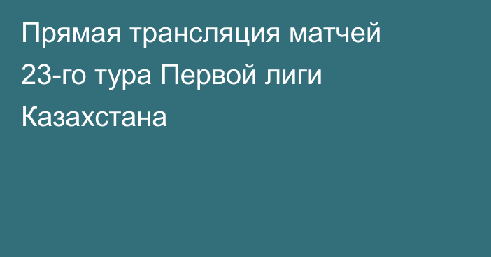 Прямая трансляция матчей 23-го тура Первой лиги Казахстана