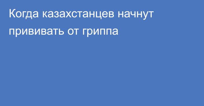 Когда казахстанцев начнут прививать от гриппа