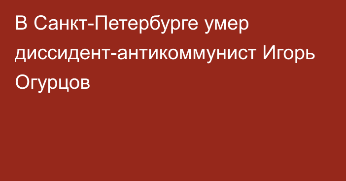 В Санкт-Петербурге умер диссидент-антикоммунист Игорь Огурцов