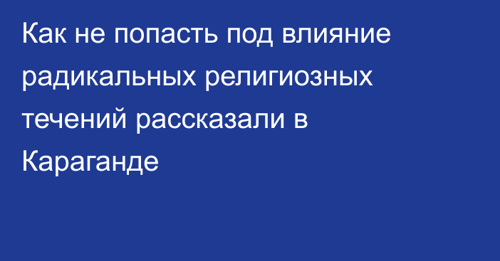 Как не попасть под влияние радикальных религиозных течений рассказали в Караганде