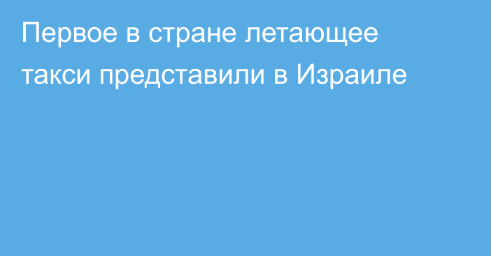 Первое в стране летающее такси представили в Израиле