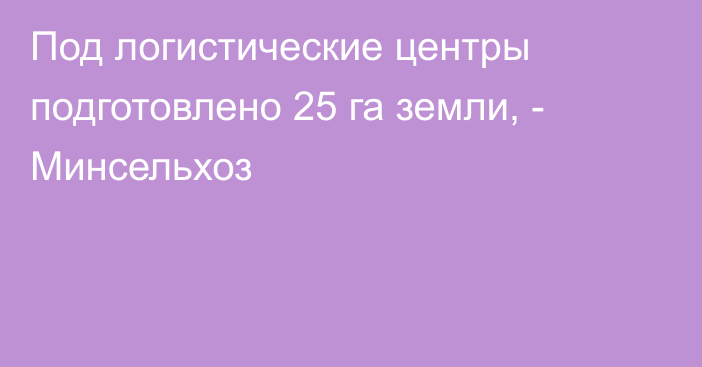 Под логистические центры подготовлено 25 га земли, - Минсельхоз