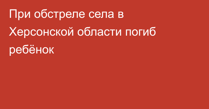 При обстреле села в Херсонской области погиб ребёнок