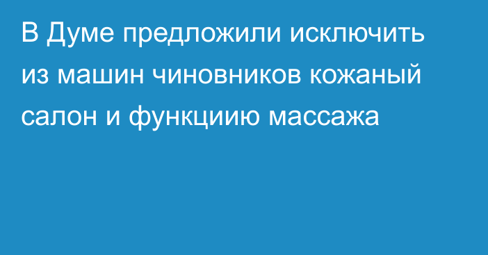 В Думе предложили исключить из машин чиновников кожаный салон и функциию массажа