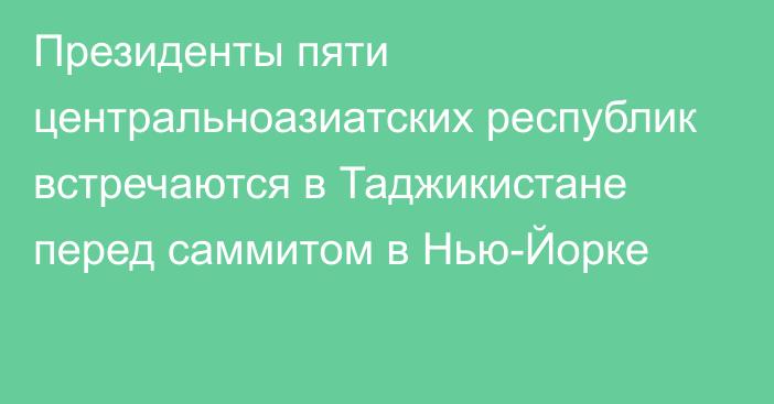 Президенты пяти центральноазиатских республик встречаются в Таджикистане перед саммитом в Нью-Йорке