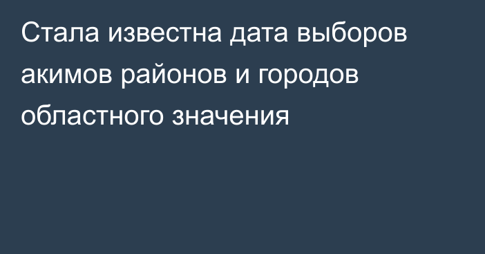 Стала известна дата выборов акимов районов и городов областного значения