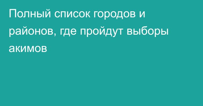 Полный список городов и районов, где пройдут выборы акимов