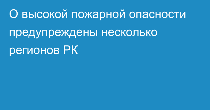 О высокой пожарной опасности предупреждены несколько регионов РК