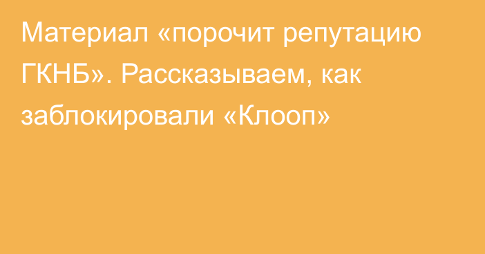 Материал «порочит репутацию ГКНБ». Рассказываем, как заблокировали «Клооп»