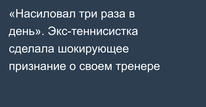 «Насиловал три раза в день». Экс-теннисистка сделала шокирующее признание о своем тренере