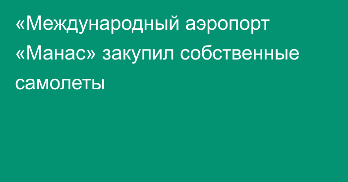 «Международный аэропорт «Манас» закупил собственные самолеты