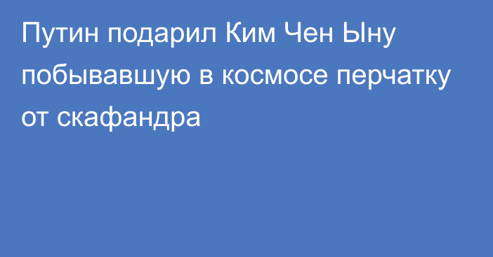 Путин подарил Ким Чен Ыну побывавшую в космосе перчатку от скафандра