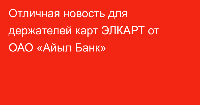 Отличная новость для держателей карт ЭЛКАРТ от ОАО «Айыл Банк»