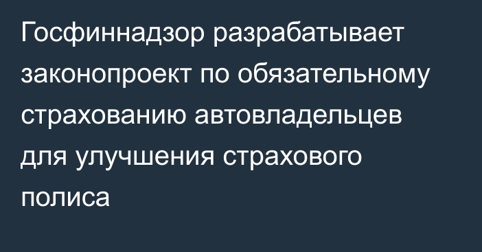 Госфиннадзор разрабатывает законопроект по обязательному страхованию автовладельцев для улучшения страхового полиса