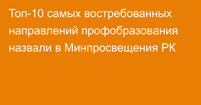 Топ-10 самых востребованных направлений профобразования назвали в Минпросвещения РК