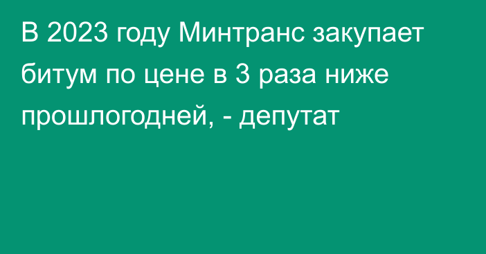 В 2023 году Минтранс закупает битум по цене в 3 раза ниже прошлогодней, - депутат