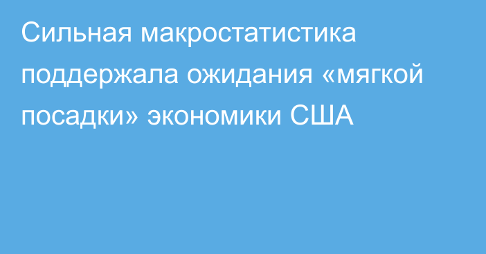 Сильная макростатистика поддержала ожидания «мягкой посадки» экономики США