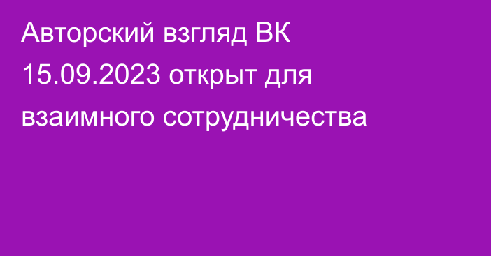 Авторский взгляд ВК 15.09.2023 открыт для взаимного сотрудничества