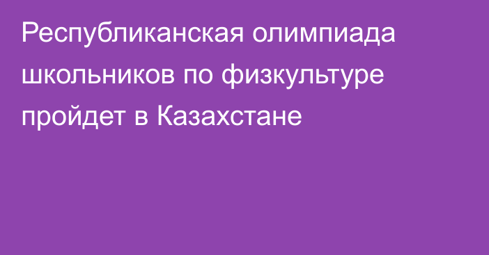 Республиканская олимпиада школьников по физкультуре пройдет в Казахстане