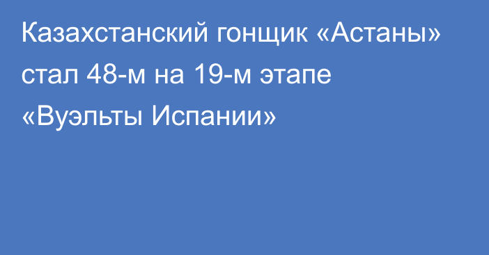 Казахстанский гонщик «Астаны» стал 48-м на 19-м этапе «Вуэльты Испании»