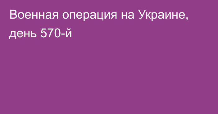 Военная операция на Украине, день 570-й