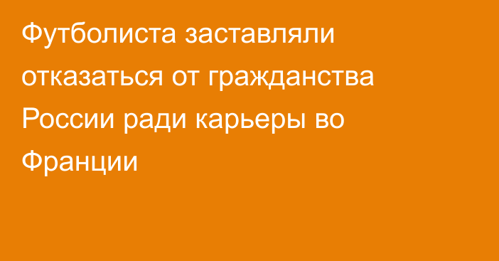 Футболиста заставляли отказаться от гражданства России ради карьеры во Франции